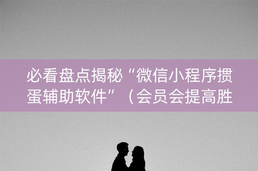 必看盘点揭秘“微信小程序掼蛋辅助软件”（会员会提高胜率吗)