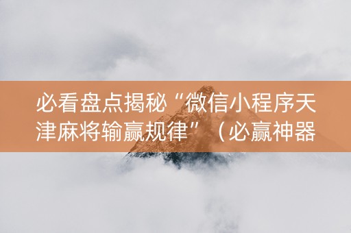 必看盘点揭秘“微信小程序天津麻将输赢规律”（必赢神器)
