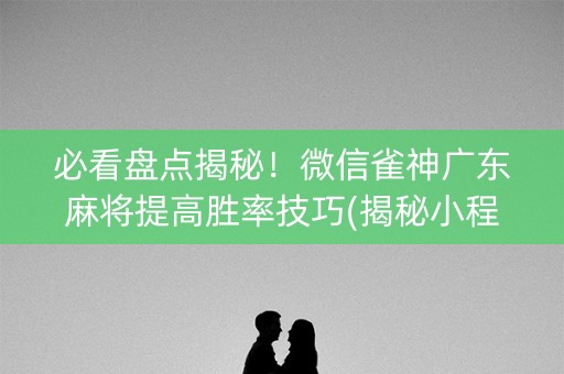必看盘点揭秘！微信雀神广东麻将提高胜率技巧(揭秘小程序最新神器下载)