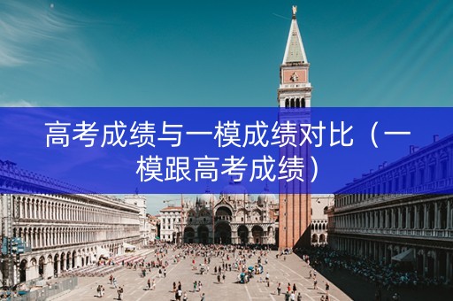 高考成绩与一模成绩对比（一模跟高考成绩）