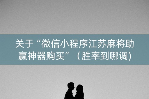 关于“微信小程序江苏麻将助赢神器购买”（胜率到哪调)