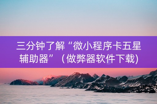 三分钟了解“微小程序卡五星辅助器”（做弊器软件下载)
