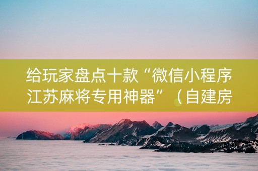 给玩家盘点十款“微信小程序江苏麻将专用神器”（自建房怎么拿好牌)