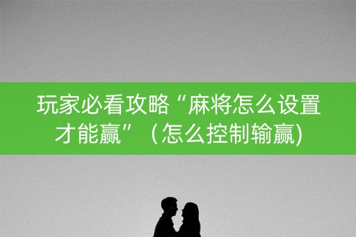 玩家必看攻略“麻将怎么设置才能赢”（怎么控制输赢)