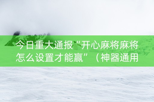 今日重大通报“开心麻将麻将怎么设置才能赢”（神器通用版)