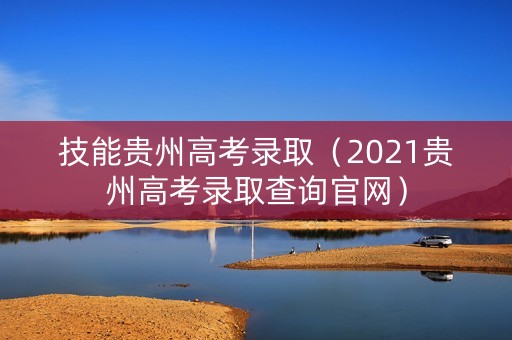 技能贵州高考录取（2021贵州高考录取查询官网）