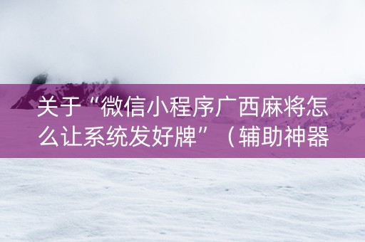 关于“微信小程序广西麻将怎么让系统发好牌”（辅助神器免费)