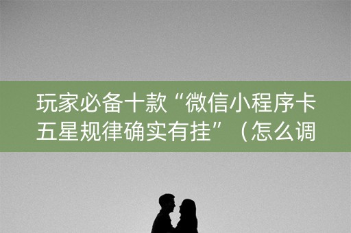 玩家必备十款“微信小程序卡五星规律确实有挂”（怎么调胜率)
