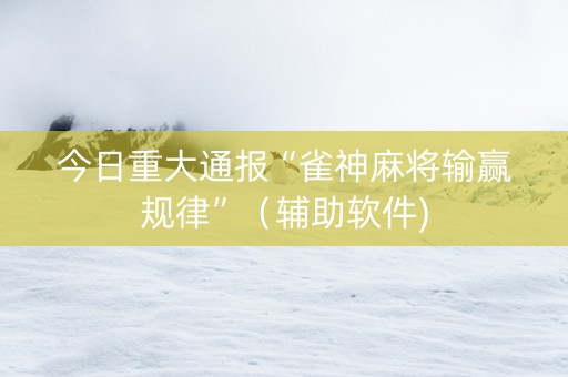 今日重大通报“雀神麻将输赢规律”（辅助软件)