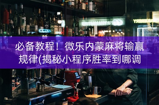 必备教程！微乐内蒙麻将输赢规律(揭秘小程序胜率到哪调)