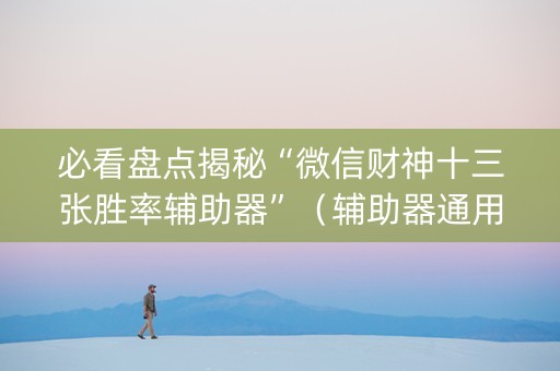 必看盘点揭秘“微信财神十三张胜率辅助器”（辅助器通用版)