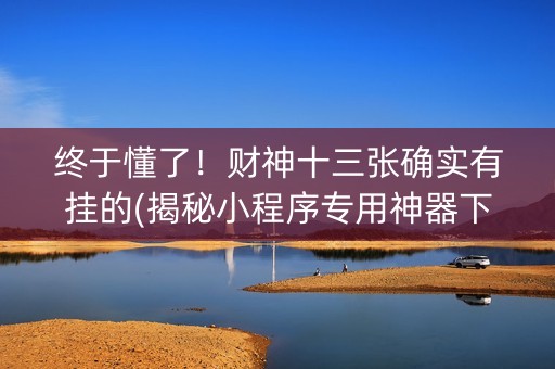 终于懂了！财神十三张确实有挂的(揭秘小程序专用神器下载)