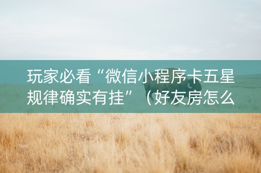 玩家必看“微信小程序卡五星规律确实有挂”（好友房怎么才能赢)