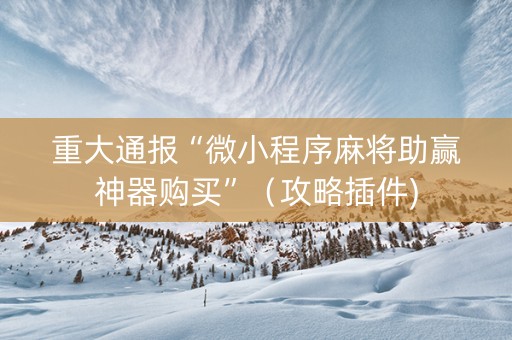 重大通报“微小程序麻将助赢神器购买”（攻略插件)