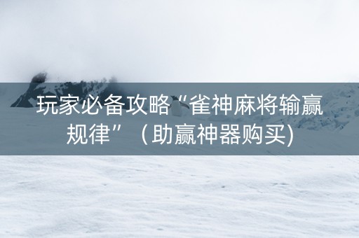 玩家必备攻略“雀神麻将输赢规律”（助赢神器购买)