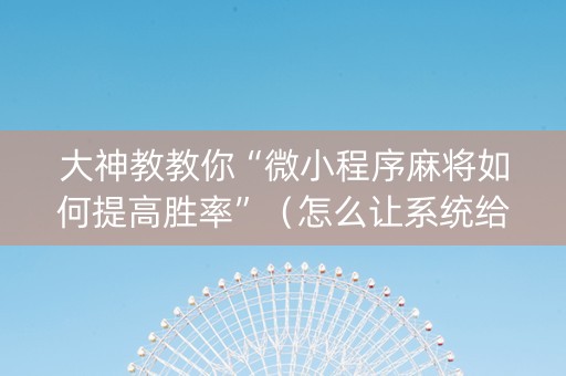 大神教教你“微小程序麻将如何提高胜率”（怎么让系统给你发好牌)