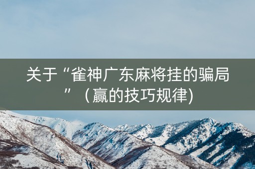 关于“雀神广东麻将挂的骗局”（赢的技巧规律)