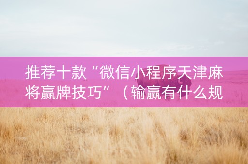 推荐十款“微信小程序天津麻将赢牌技巧”（输赢有什么规律)