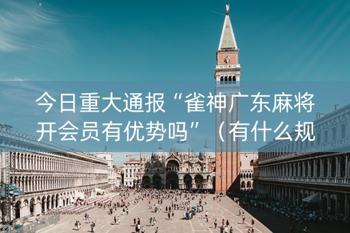 今日重大通报“雀神广东麻将开会员有优势吗”（有什么规律)