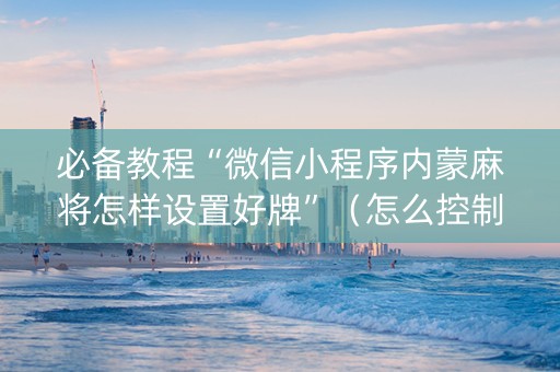必备教程“微信小程序内蒙麻将怎样设置好牌”（怎么控制输赢)