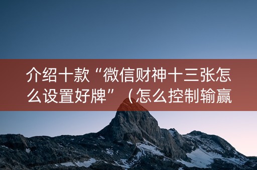 介绍十款“微信财神十三张怎么设置好牌”（怎么控制输赢)