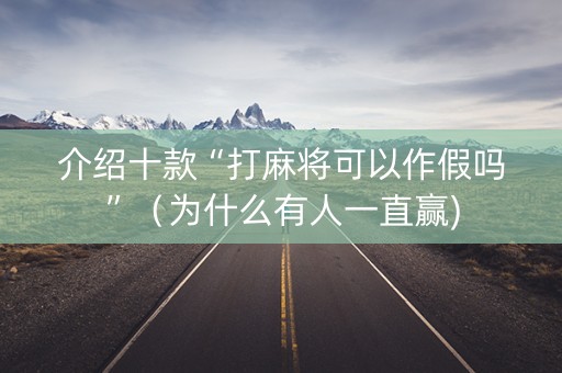 介绍十款“打麻将可以作假吗”（为什么有人一直赢)