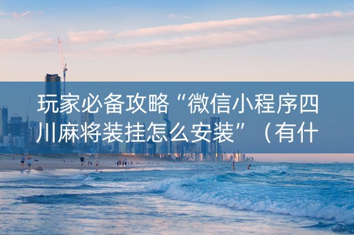 玩家必备攻略“微信小程序四川麻将装挂怎么安装”（有什么规律)