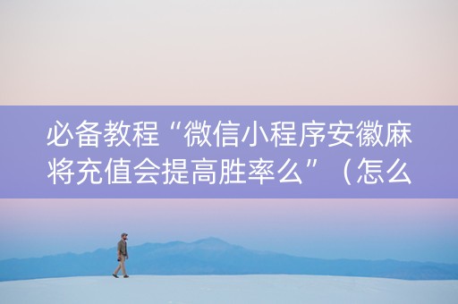 必备教程“微信小程序安徽麻将充值会提高胜率么”（怎么调胜率)
