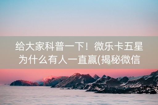 给大家科普一下！微乐卡五星为什么有人一直赢(揭秘微信里助赢神器购买)