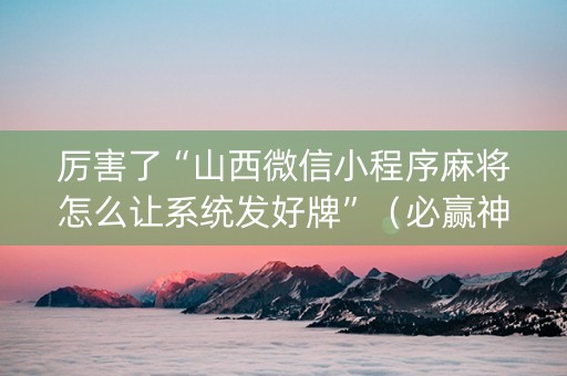 厉害了“山西微信小程序麻将怎么让系统发好牌”（必赢神器免费安装)