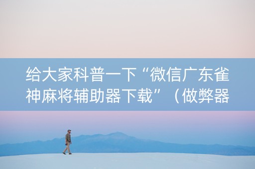 给大家科普一下“微信广东雀神麻将辅助器下载”（做弊器软件下载)