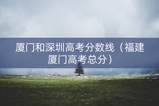 厦门和深圳高考分数线（福建厦门高考总分）