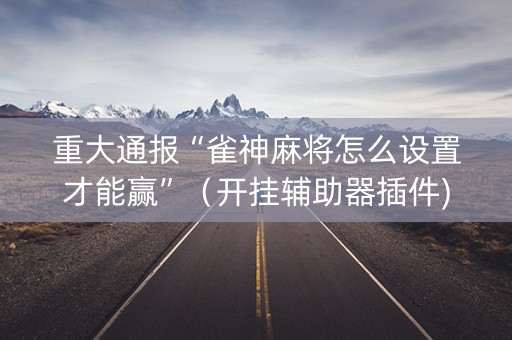 重大通报“雀神麻将怎么设置才能赢”（开挂辅助器插件)