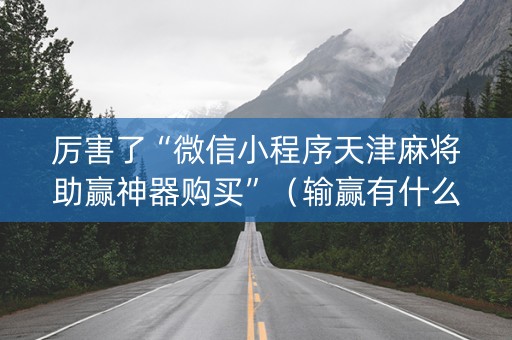 厉害了“微信小程序天津麻将助赢神器购买”（输赢有什么规律)