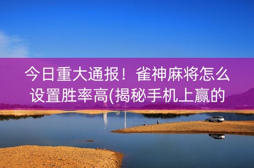 今日重大通报！雀神麻将怎么设置胜率高(揭秘手机上赢的诀窍)