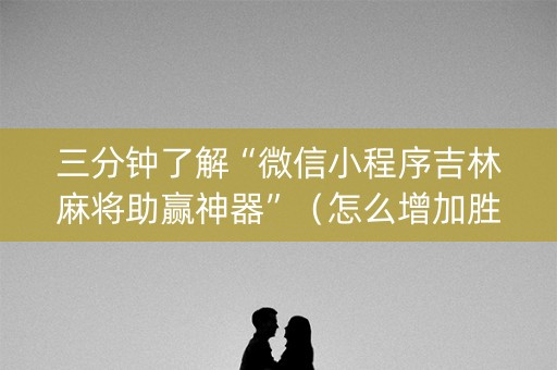 三分钟了解“微信小程序吉林麻将助赢神器”（怎么增加胜率)
