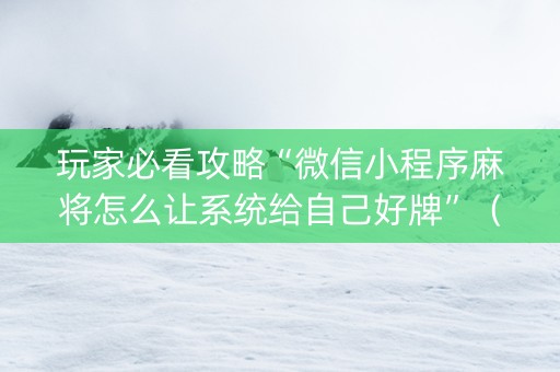玩家必看攻略“微信小程序麻将怎么让系统给自己好牌”（是否能开挂)