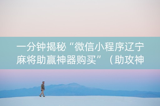 一分钟揭秘“微信小程序辽宁麻将助赢神器购买”（助攻神器)