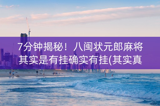 7分钟揭秘！八闽状元郎麻将其实是有挂确实有挂(其实真的确实有挂)