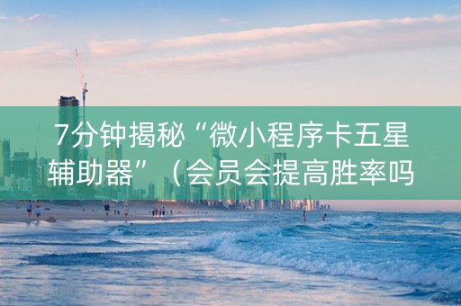 7分钟揭秘“微小程序卡五星辅助器”（会员会提高胜率吗)