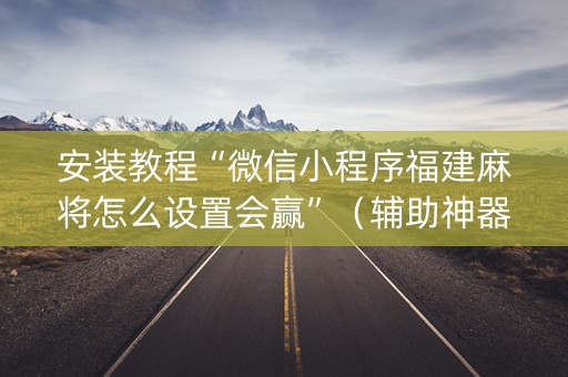 安装教程“微信小程序福建麻将怎么设置会赢”（辅助神器免费)