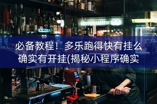 必备教程！多乐跑得快有挂么确实有开挂(揭秘小程序确实有猫腻)