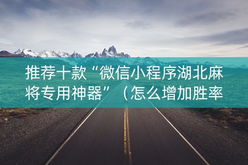 推荐十款“微信小程序湖北麻将专用神器”（怎么增加胜率)