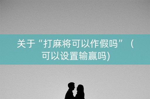 关于“打麻将可以作假吗”（可以设置输赢吗)