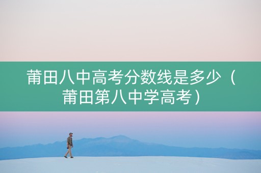 莆田八中高考分数线是多少（莆田第八中学高考）