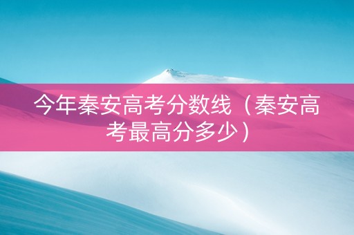今年秦安高考分数线（秦安高考最高分多少）