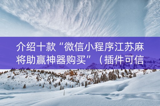 介绍十款“微信小程序江苏麻将助赢神器购买”（插件可信吗)