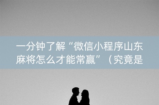 一分钟了解“微信小程序山东麻将怎么才能常赢”（究竟是不是有挂)