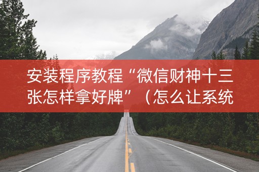 安装程序教程“微信财神十三张怎样拿好牌”（怎么让系统给你发好牌)