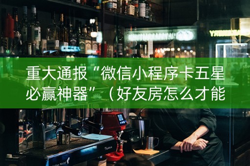 重大通报“微信小程序卡五星必赢神器”（好友房怎么才能赢)